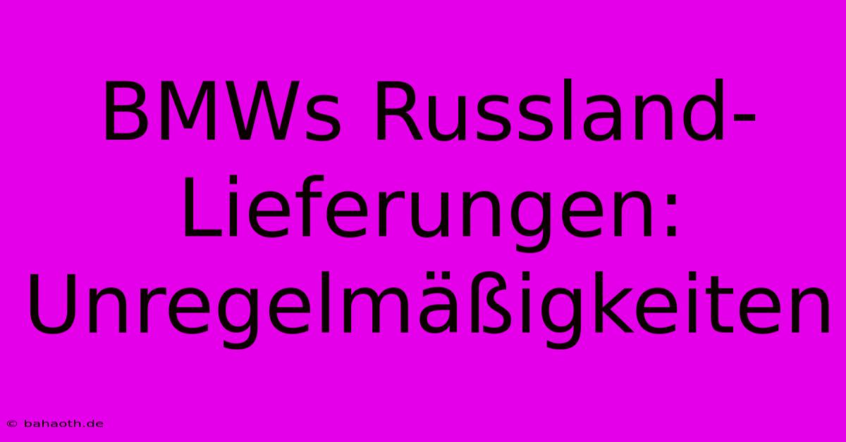 BMWs Russland-Lieferungen: Unregelmäßigkeiten