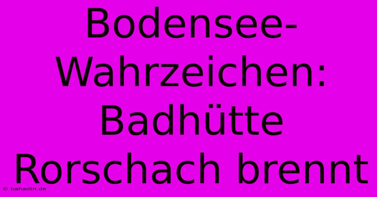 Bodensee-Wahrzeichen: Badhütte Rorschach Brennt