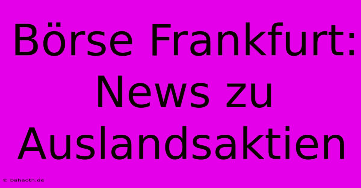 Börse Frankfurt:  News Zu Auslandsaktien