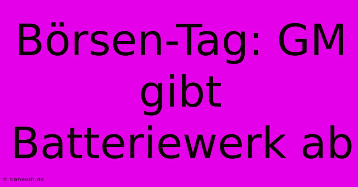 Börsen-Tag: GM Gibt Batteriewerk Ab