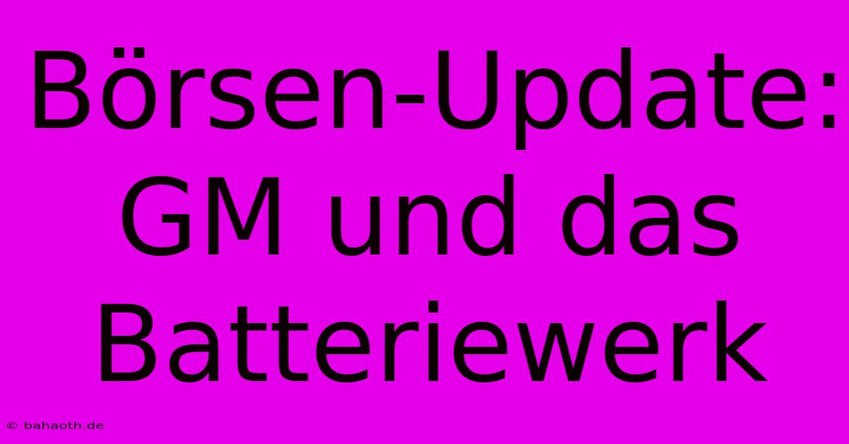 Börsen-Update: GM Und Das Batteriewerk