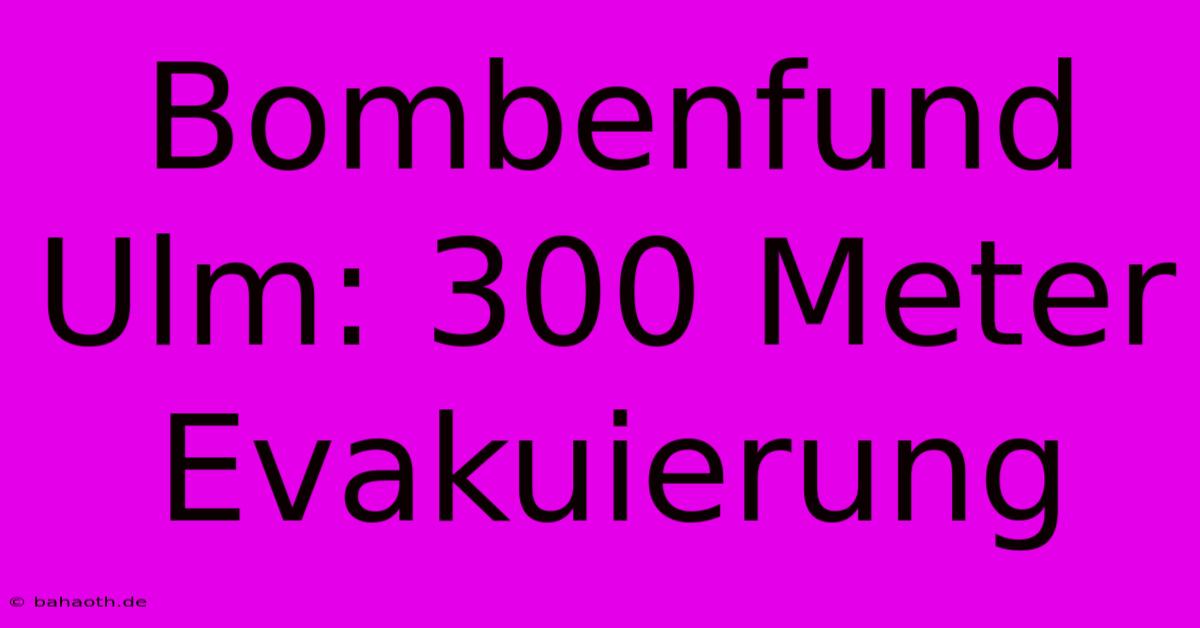 Bombenfund Ulm: 300 Meter Evakuierung