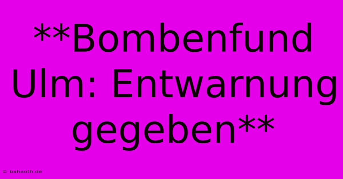 **Bombenfund Ulm: Entwarnung Gegeben**