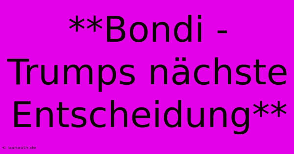 **Bondi - Trumps Nächste Entscheidung**