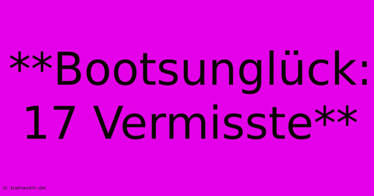 **Bootsunglück: 17 Vermisste**