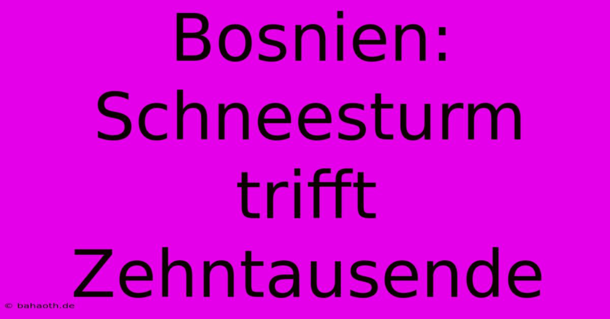 Bosnien: Schneesturm Trifft Zehntausende