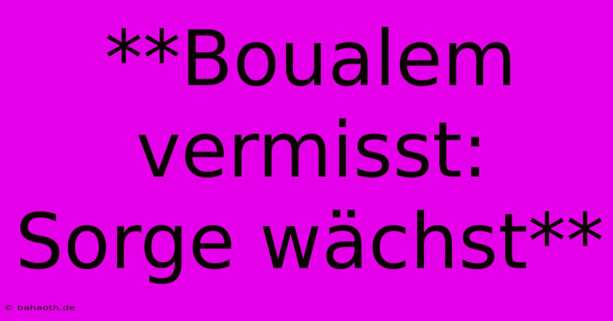 **Boualem Vermisst: Sorge Wächst**