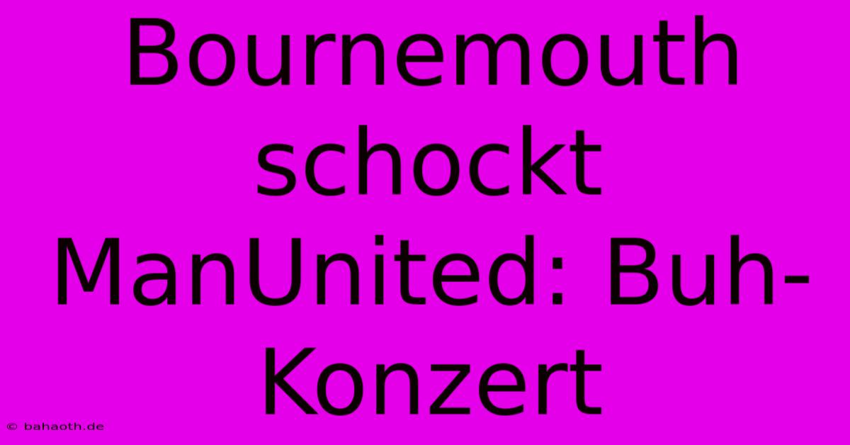 Bournemouth Schockt ManUnited: Buh-Konzert