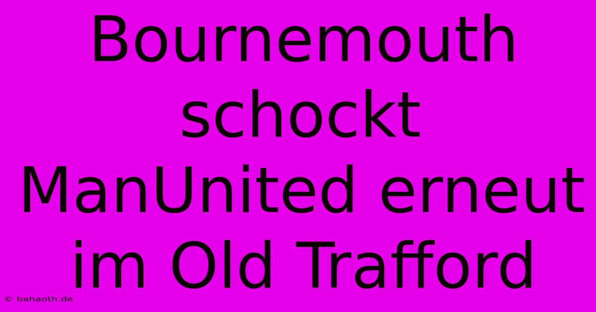 Bournemouth Schockt ManUnited Erneut Im Old Trafford