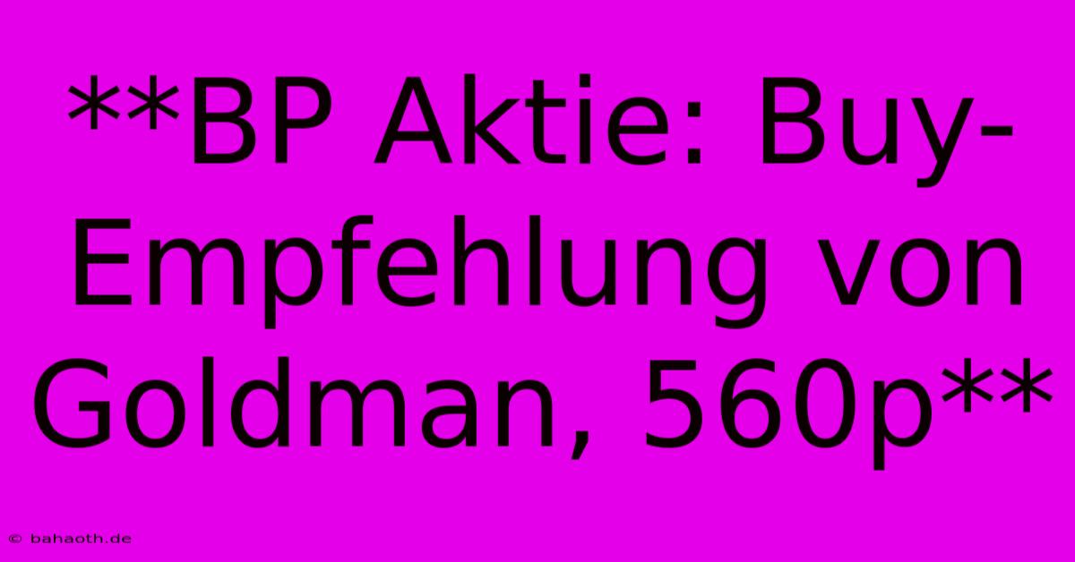 **BP Aktie: Buy-Empfehlung Von Goldman, 560p**