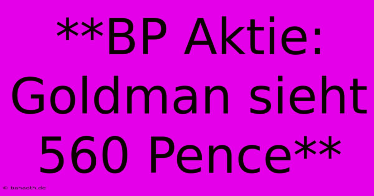 **BP Aktie: Goldman Sieht 560 Pence**