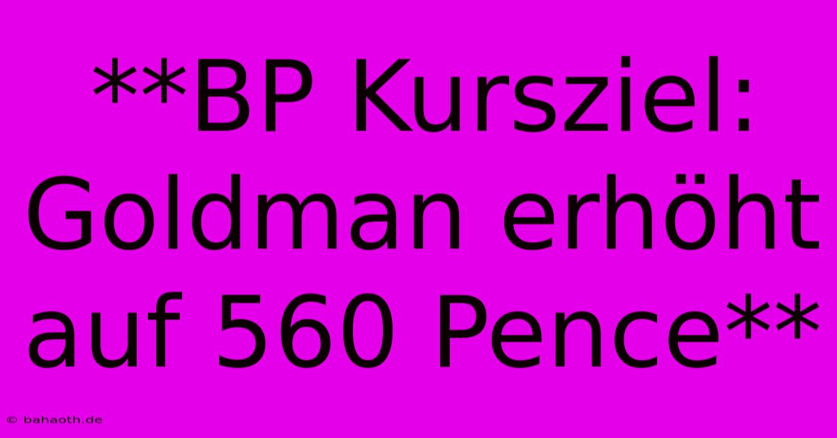 **BP Kursziel: Goldman Erhöht Auf 560 Pence**