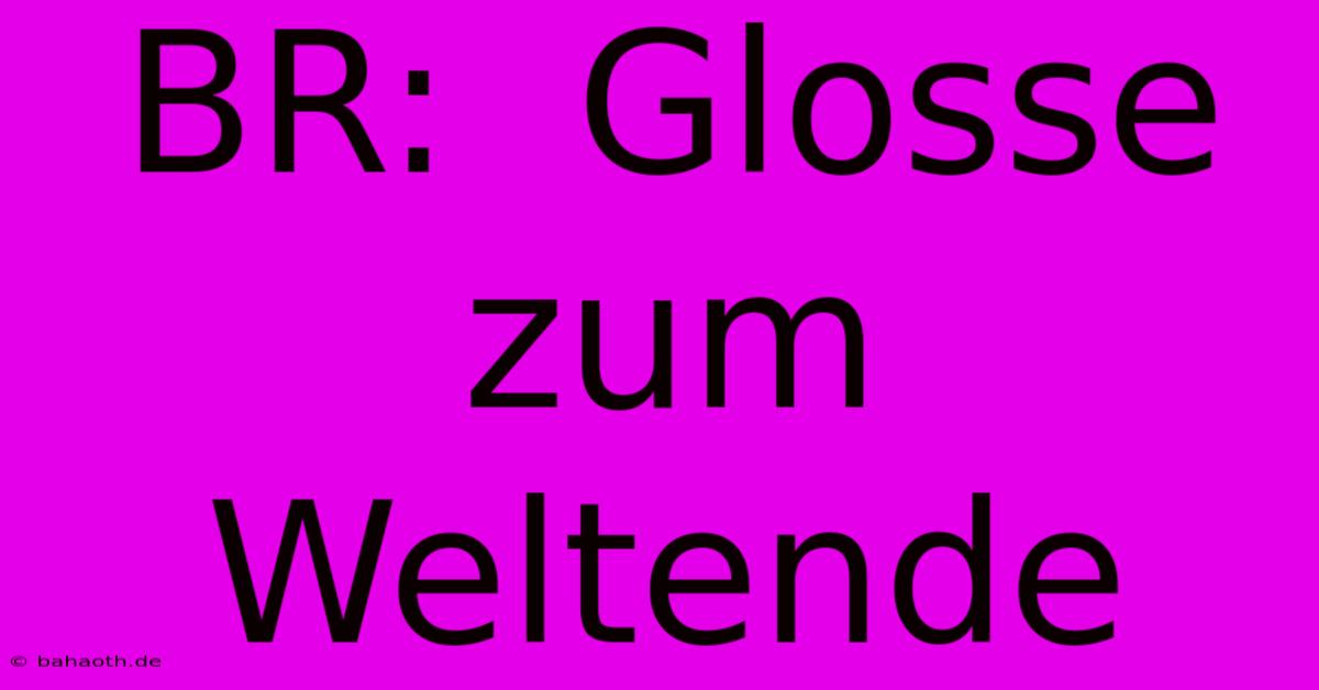 BR:  Glosse Zum Weltende