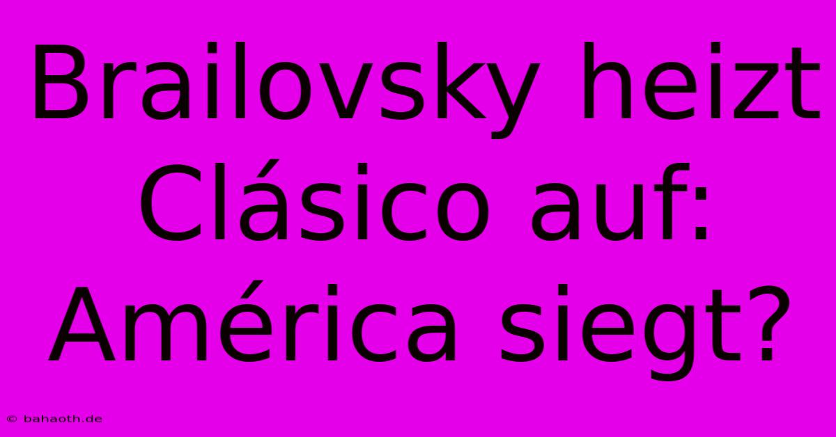 Brailovsky Heizt Clásico Auf: América Siegt?