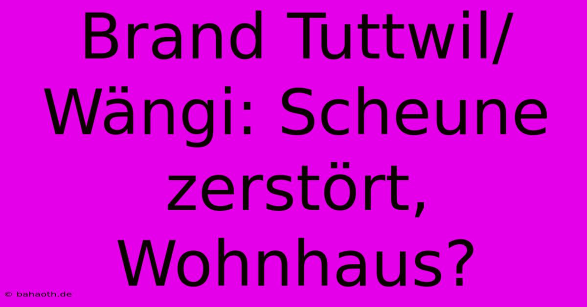 Brand Tuttwil/Wängi: Scheune Zerstört, Wohnhaus?