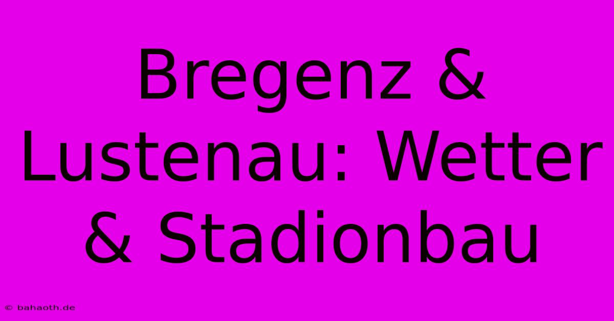 Bregenz & Lustenau: Wetter & Stadionbau