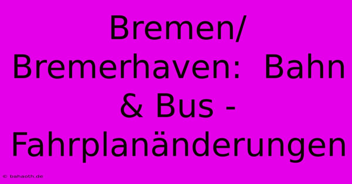 Bremen/Bremerhaven:  Bahn & Bus - Fahrplanänderungen