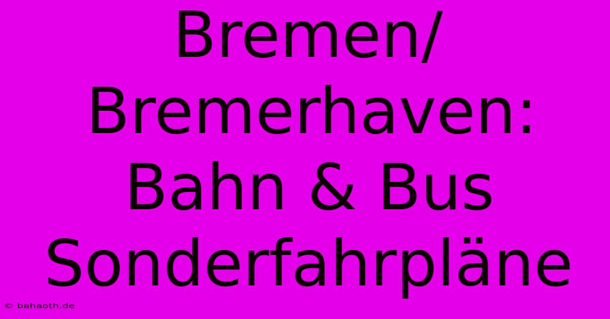 Bremen/Bremerhaven: Bahn & Bus Sonderfahrpläne