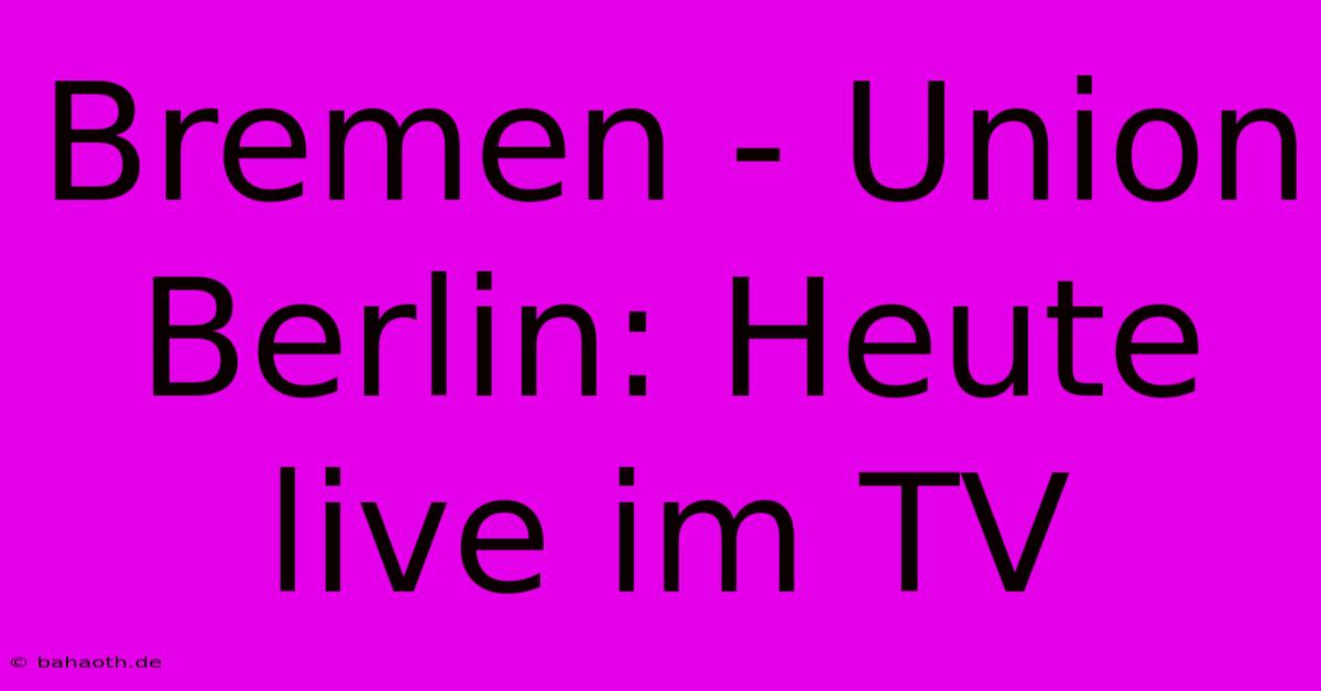 Bremen - Union Berlin: Heute Live Im TV