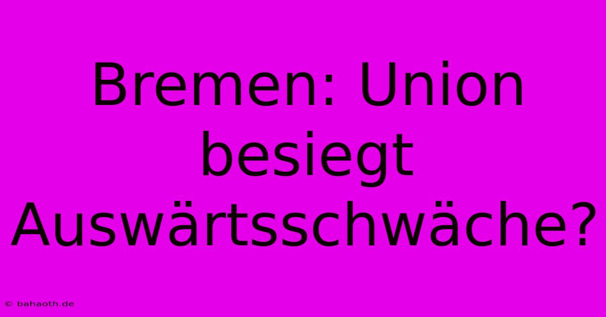 Bremen: Union Besiegt Auswärtsschwäche?