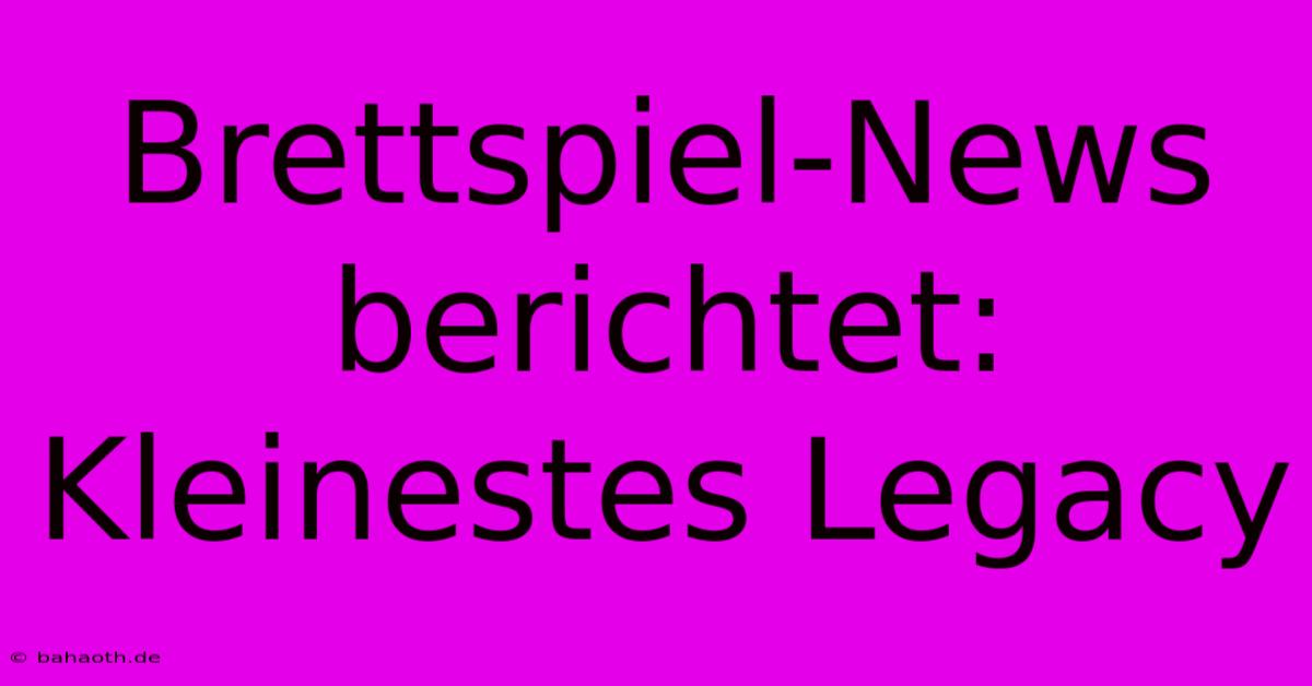 Brettspiel-News Berichtet: Kleinestes Legacy