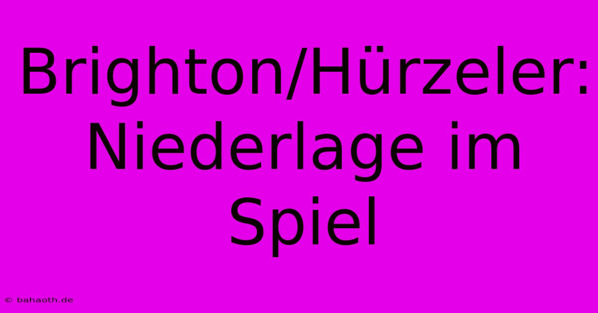 Brighton/Hürzeler:  Niederlage Im Spiel