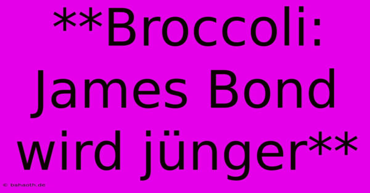 **Broccoli: James Bond Wird Jünger**