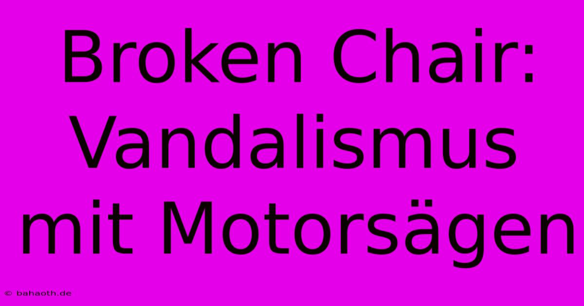 Broken Chair: Vandalismus Mit Motorsägen