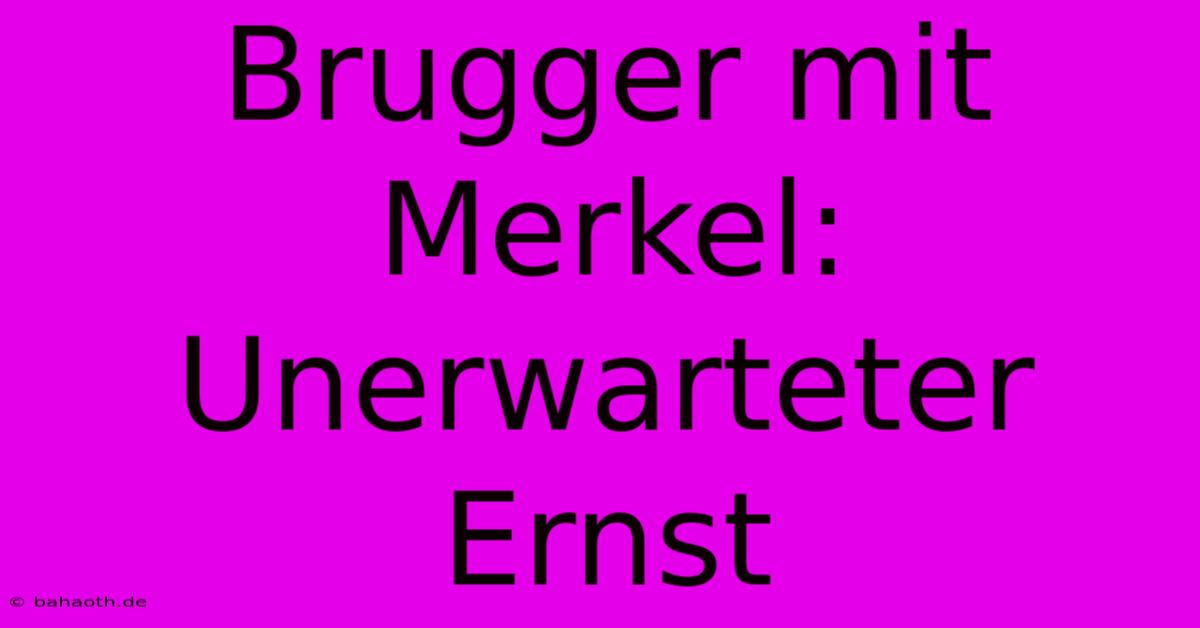 Brugger Mit Merkel: Unerwarteter Ernst