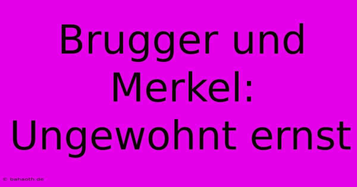 Brugger Und Merkel: Ungewohnt Ernst