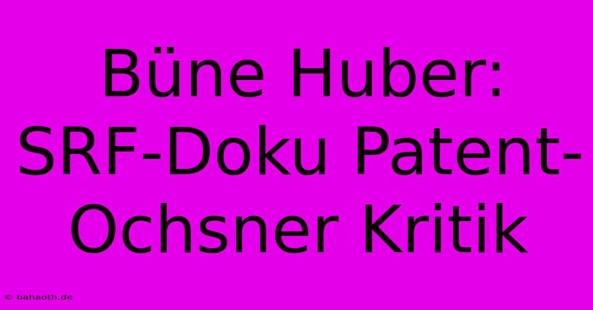 Büne Huber: SRF-Doku Patent-Ochsner Kritik