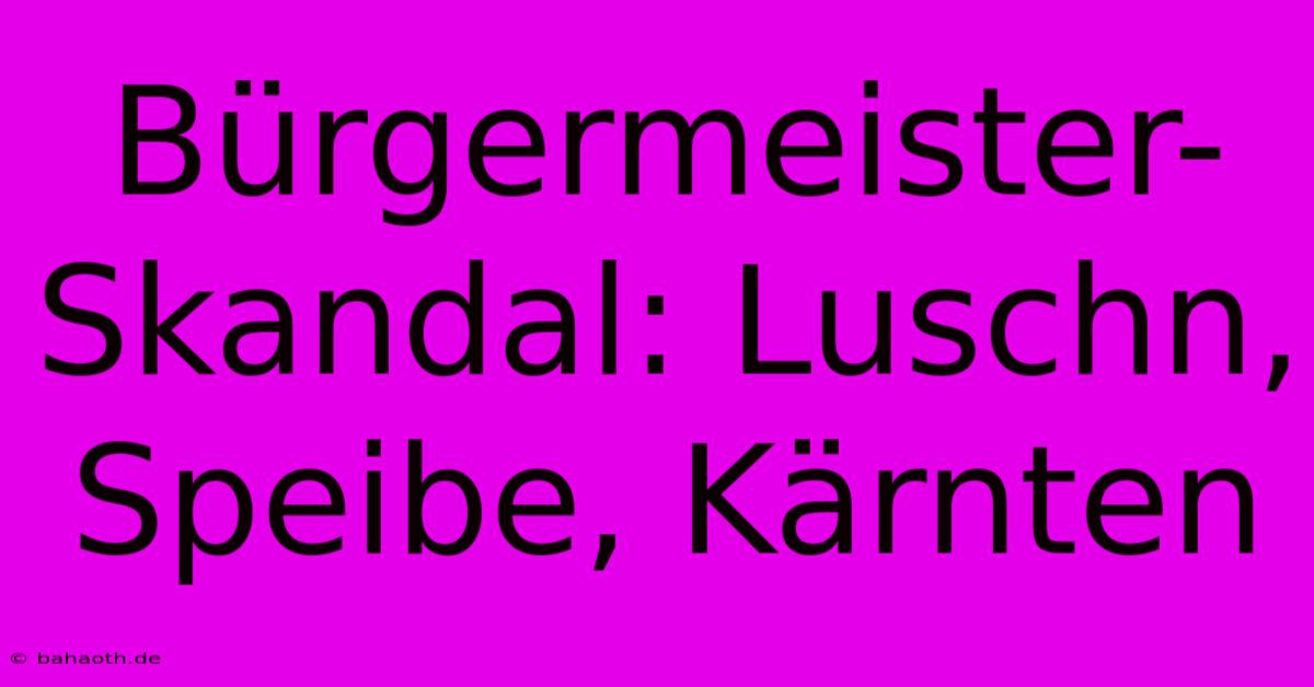 Bürgermeister-Skandal: Luschn, Speibe, Kärnten