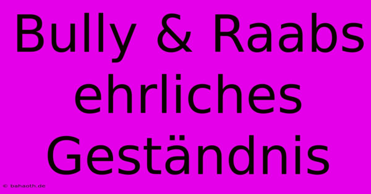 Bully & Raabs Ehrliches Geständnis