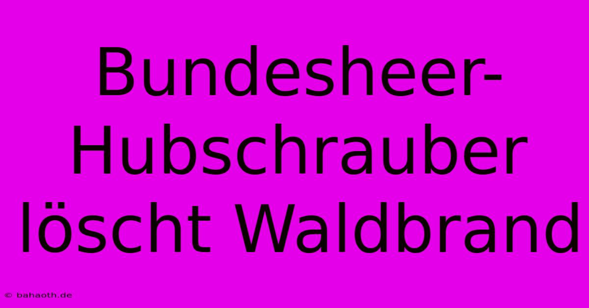 Bundesheer-Hubschrauber Löscht Waldbrand