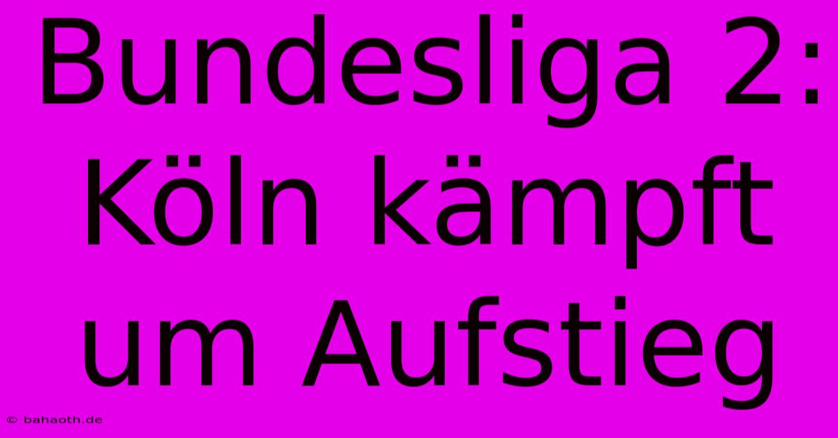 Bundesliga 2: Köln Kämpft Um Aufstieg