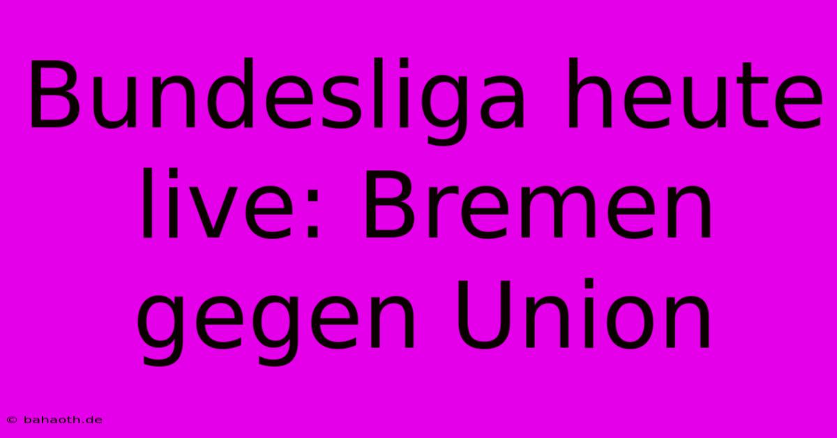 Bundesliga Heute Live: Bremen Gegen Union