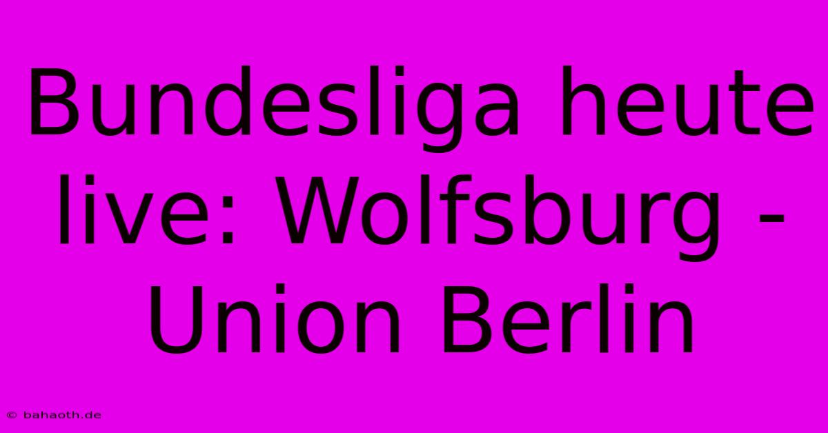 Bundesliga Heute Live: Wolfsburg - Union Berlin