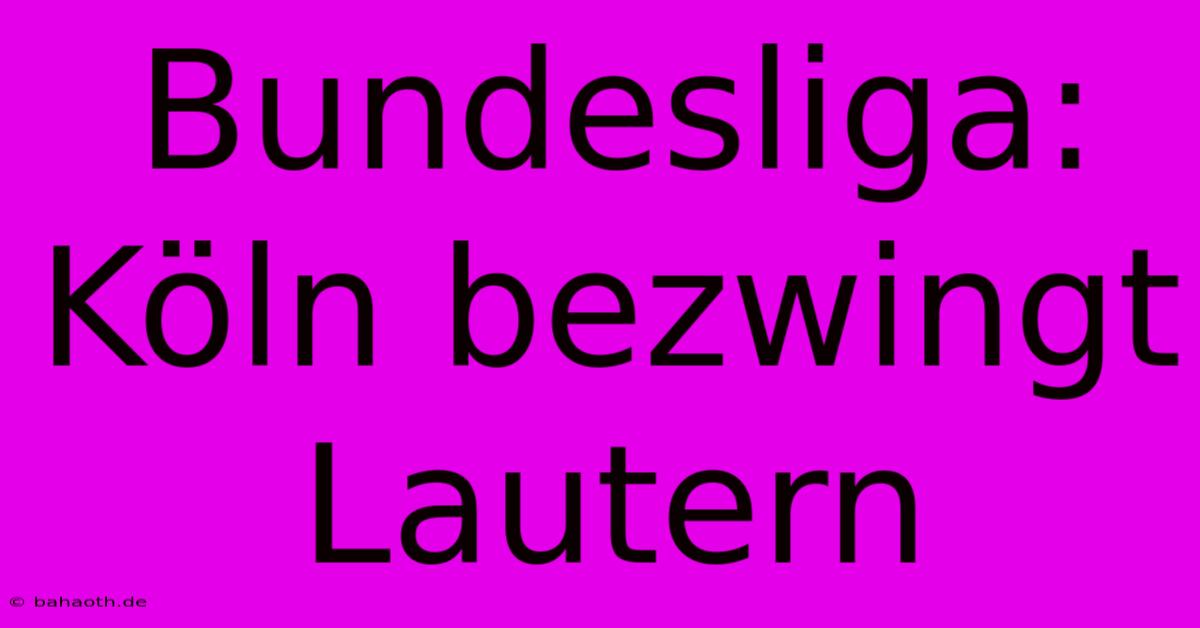 Bundesliga: Köln Bezwingt Lautern