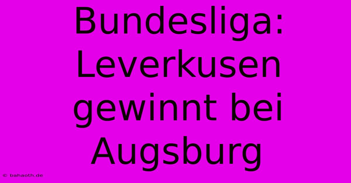 Bundesliga: Leverkusen Gewinnt Bei Augsburg