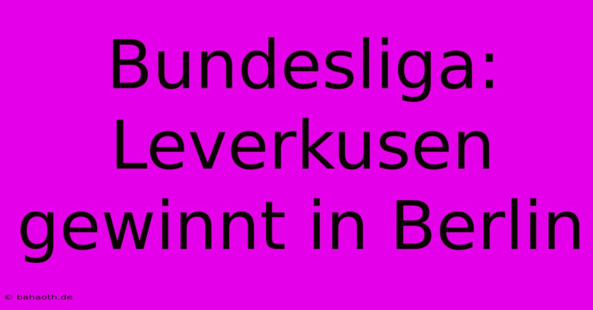 Bundesliga: Leverkusen Gewinnt In Berlin