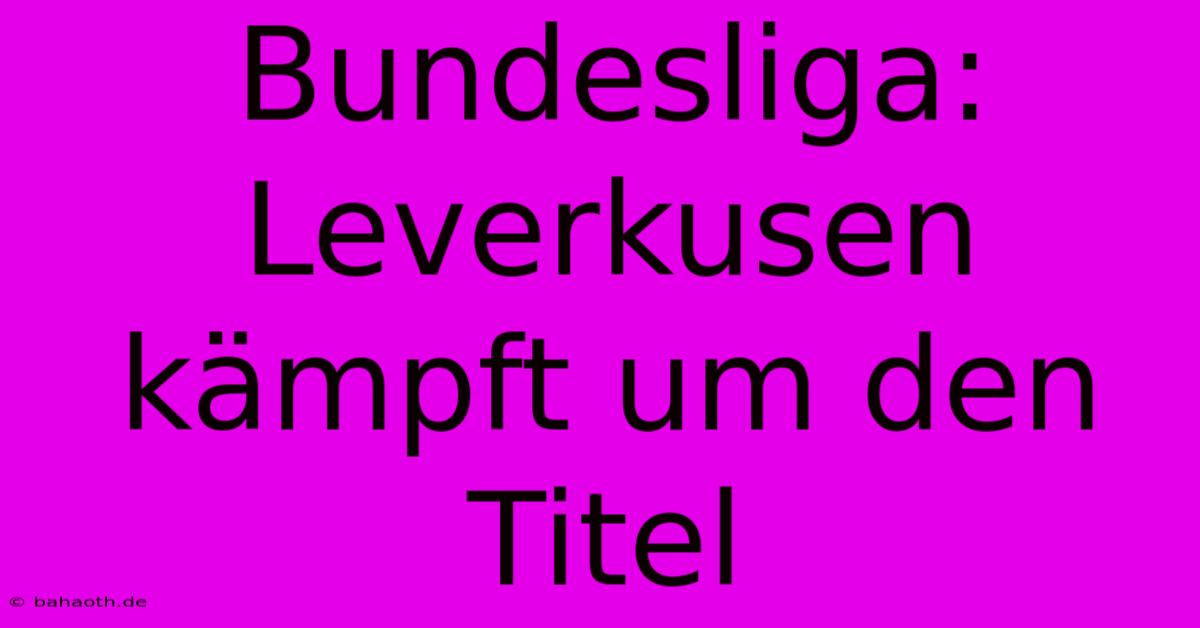 Bundesliga: Leverkusen Kämpft Um Den Titel