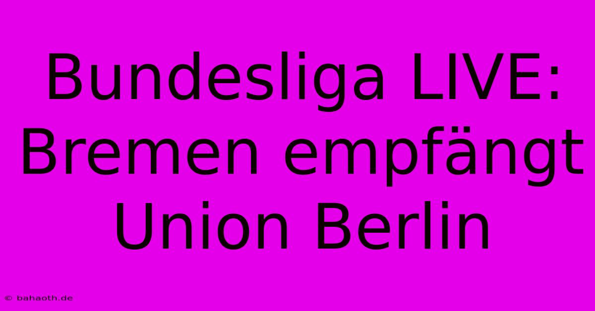 Bundesliga LIVE: Bremen Empfängt Union Berlin