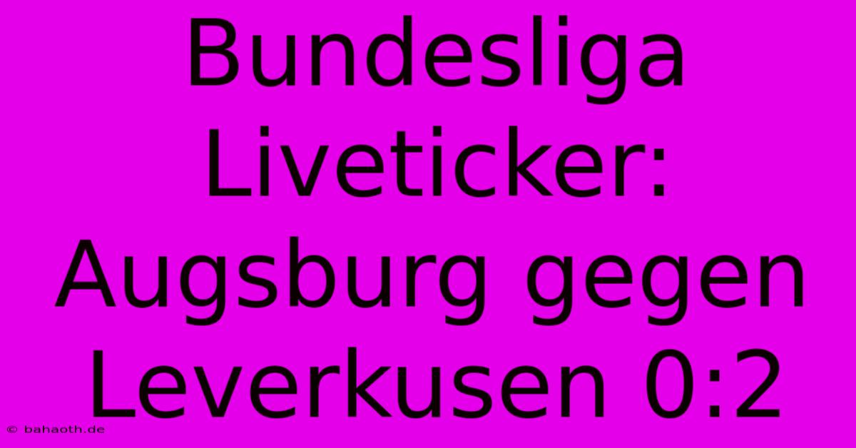 Bundesliga Liveticker: Augsburg Gegen Leverkusen 0:2