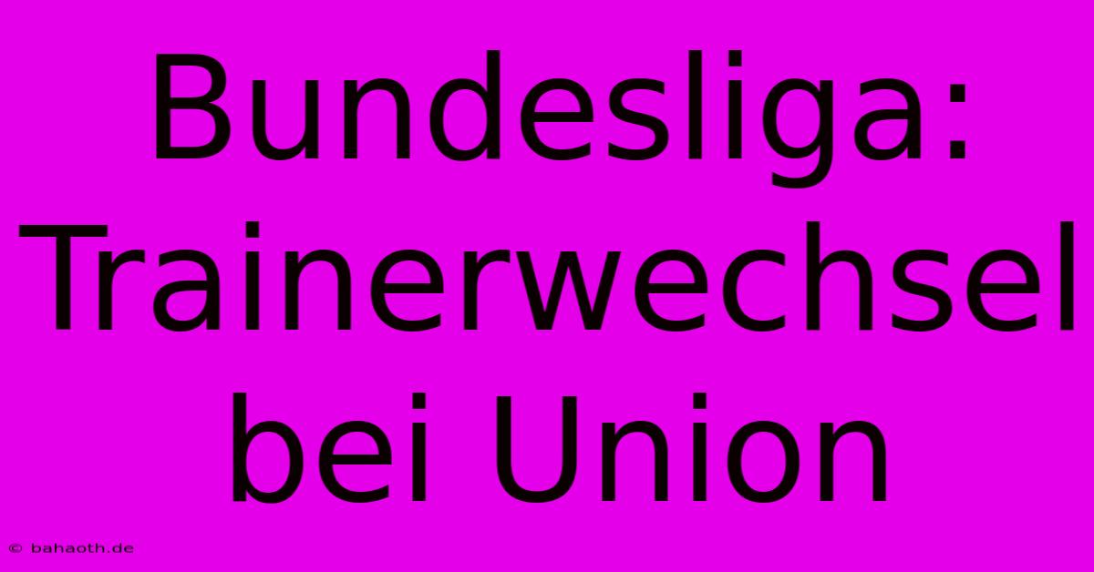 Bundesliga:  Trainerwechsel Bei Union