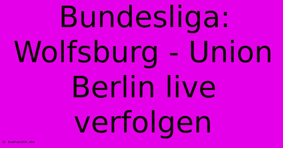 Bundesliga: Wolfsburg - Union Berlin Live Verfolgen