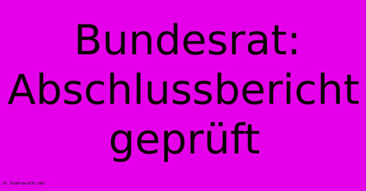 Bundesrat: Abschlussbericht Geprüft