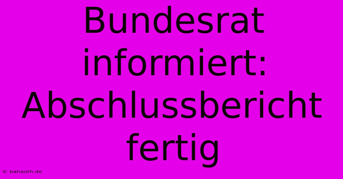 Bundesrat Informiert: Abschlussbericht Fertig