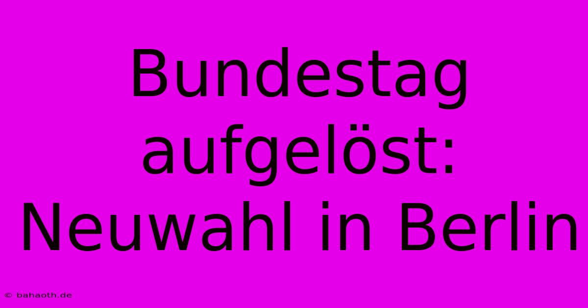 Bundestag Aufgelöst: Neuwahl In Berlin