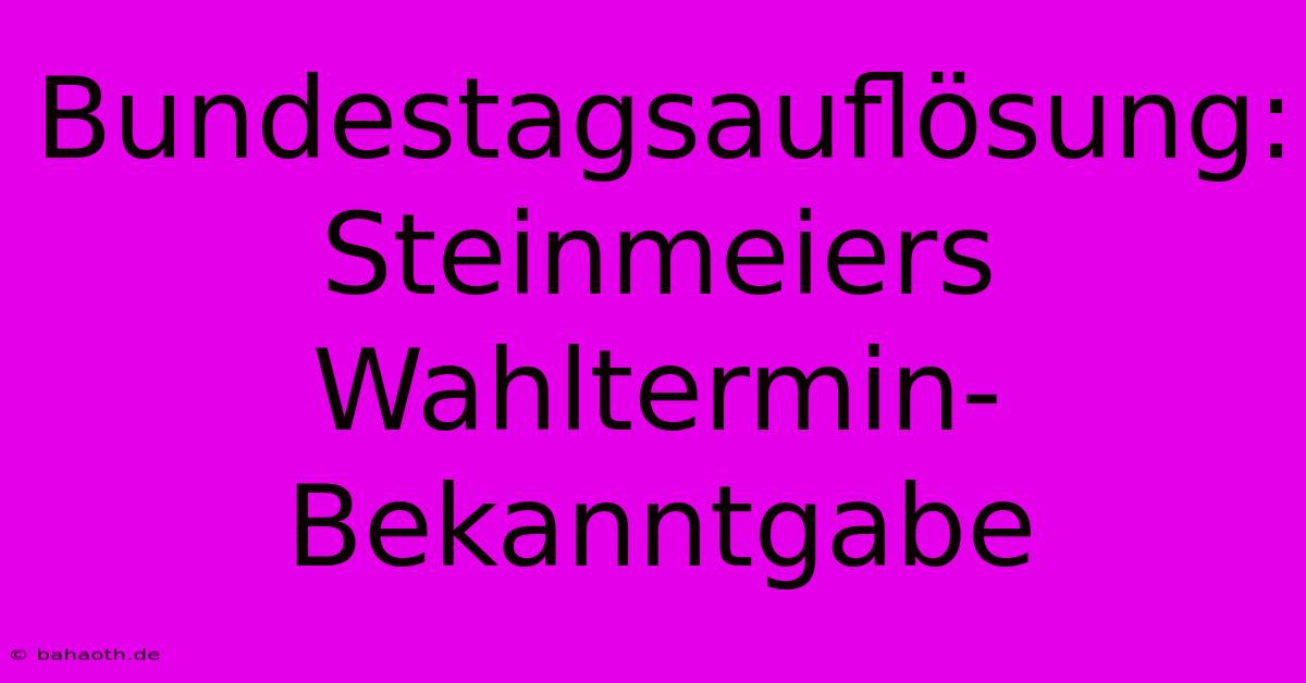 Bundestagsauflösung: Steinmeiers Wahltermin-Bekanntgabe