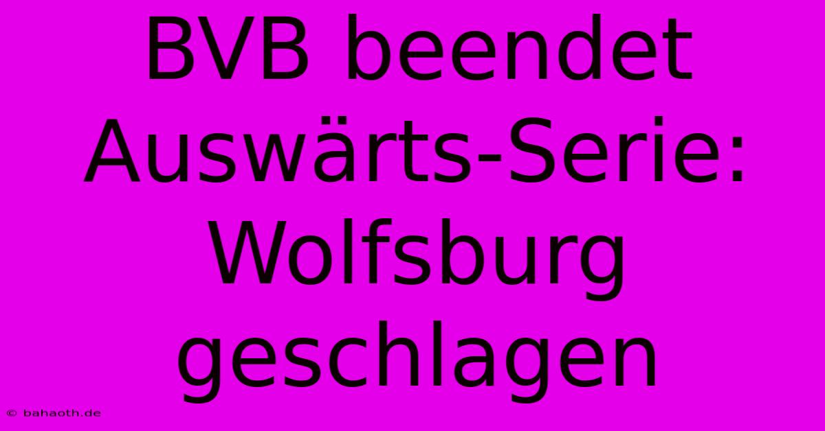 BVB Beendet Auswärts-Serie: Wolfsburg Geschlagen